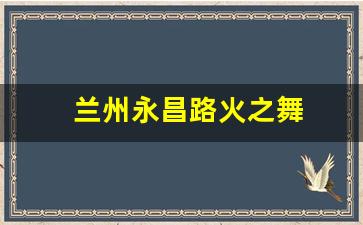 兰州永昌路火之舞