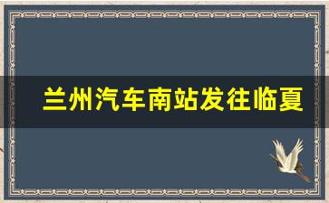 兰州汽车南站发往临夏时刻表_兰州到临夏康乐的班车时刻表