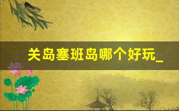 关岛塞班岛哪个好玩_塞班岛马尔代夫哪个好