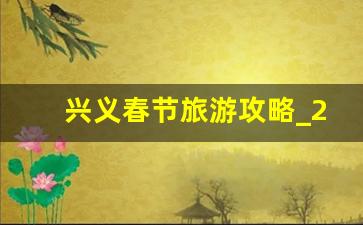 兴义春节旅游攻略_2020年春节兴义天气