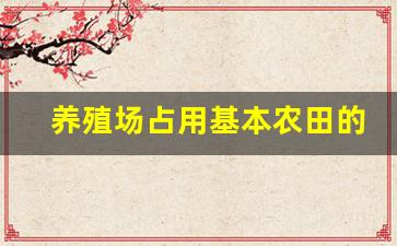 养殖场占用基本农田的处理办法_农村养殖用地新规定