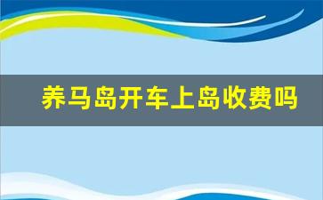 养马岛开车上岛收费吗_烟台推荐长岛还是养马岛