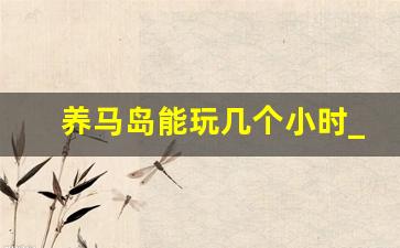 养马岛能玩几个小时_养马岛10月份去还行吗