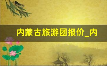 内蒙古旅游团报价_内蒙古五日游大约费用