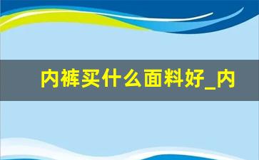 内裤买什么面料好_内裤怎么选择面料