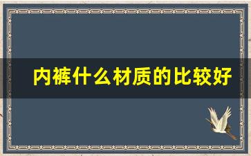 内裤什么材质的比较好_内裤含多少氨纶最合适