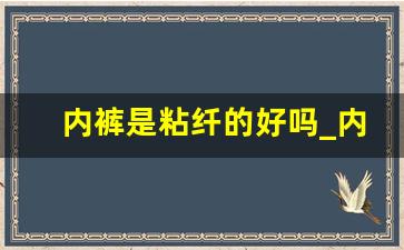 内裤是粘纤的好吗_内裤裆部是粘纤好还是纯棉好