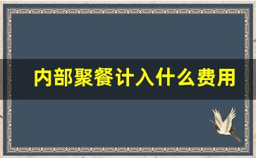 内部聚餐计入什么费用_办公室聚餐费用计入什么科目