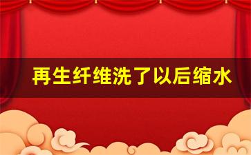 再生纤维洗了以后缩水不