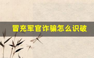 冒充军官诈骗怎么识破_如何识别假冒军官