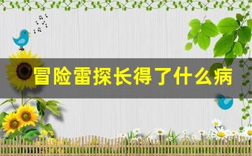 冒险雷探长得了什么病_雷探长为什么被网暴