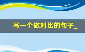 写一个做对比的句子_作比较的句子10个