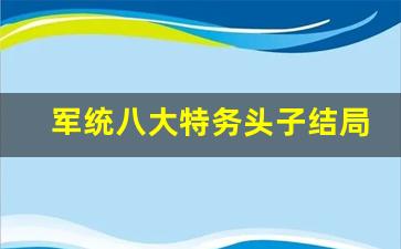 军统八大特务头子结局_军统人物排名