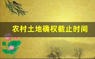 农村土地确权截止时间_宅基地三次确权时间