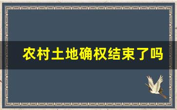 农村土地确权结束了吗_2023年宅基地批准条件