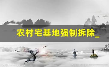 农村宅基地强制拆除_2023年一户一宅取消了