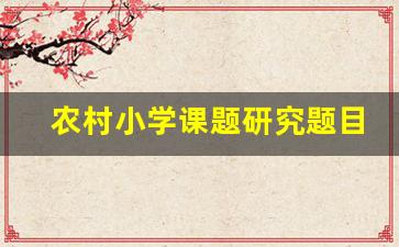 农村小学课题研究题目参考_农村小学课题题目