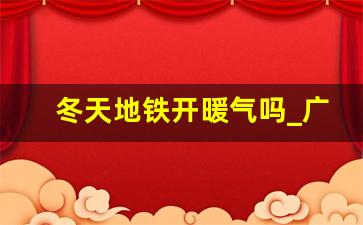 冬天地铁开暖气吗_广州地铁冬天有暖气