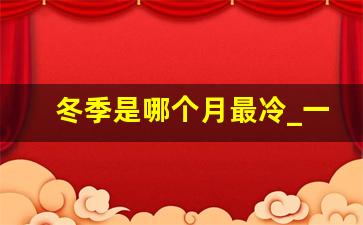 冬季是哪个月最冷_一般到几月份就冷了