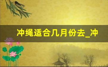 冲绳适合几月份去_冲绳离中国最近的地方