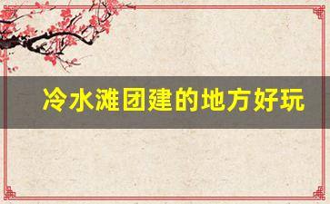 冷水滩团建的地方好玩的地方_湖南永州冷水滩游乐园攻略