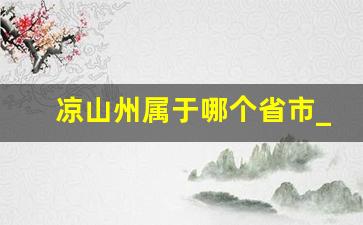 凉山州属于哪个省市_凉山属于四川还是云南