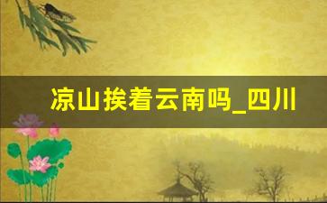 凉山挨着云南吗_四川凉山靠近哪个省最近