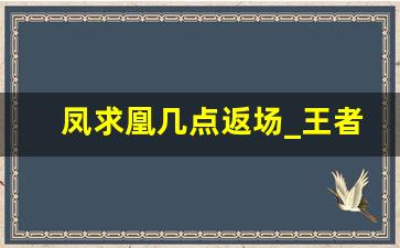 凤求凰几点返场_王者凤求凰什么时候返场