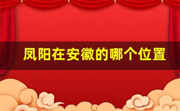 凤阳在安徽的哪个位置_凤阳在淮河南还是北