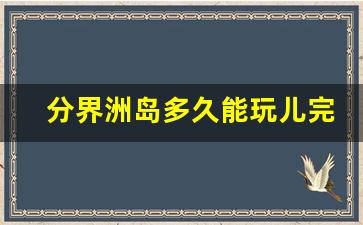 分界洲岛多久能玩儿完