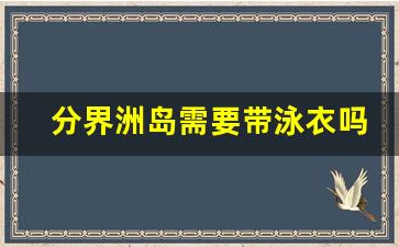 分界洲岛需要带泳衣吗_分界洲岛打车方便吗