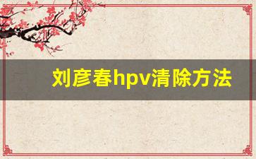 刘彦春hpv清除方法视频