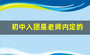 初中入团是老师内定的吗_入团申请书是抄的没事吧