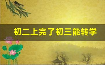 初二上完了初三能转学吗_初二不读书了还能读什么学校