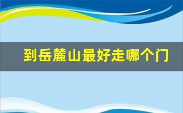 到岳麓山最好走哪个门_长沙二日游最佳安排