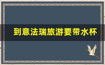 到意法瑞旅游要带水杯吗_欧洲跟团游必须带1000欧元吗