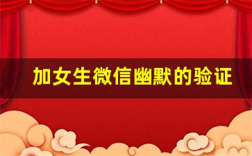 加女生微信幽默的验证语_申请加好友的撩人句子