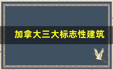 加拿大三大标志性建筑名称_Canada的标志性建筑物是什么