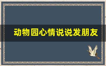 动物园心情说说发朋友圈_野生动物园的精辟说说