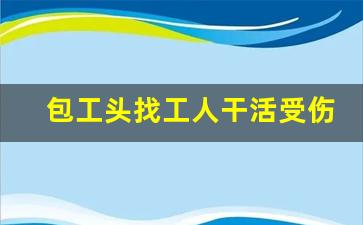 包工头找工人干活受伤谁负责_工伤包工头担百分几责任