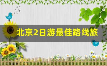 北京2日游最佳路线旅游攻略_北京郊区两日游最佳景点推荐