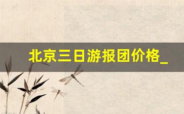 北京三日游报团价格_北京自由行路线攻略