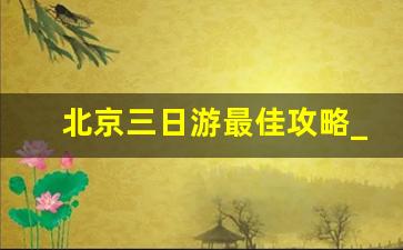 北京三日游最佳攻略_北京三日游最佳方案和费用