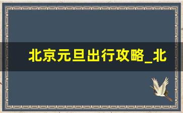 北京元旦出行攻略_北京元旦跨年哪里好玩