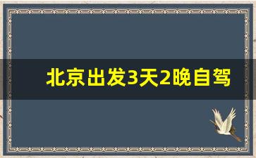 北京出发3天2晚自驾游_北京300公里内的自驾游