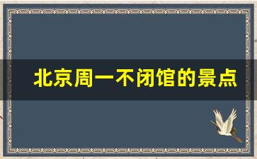 北京周一不闭馆的景点有哪些_天坛公园周一哪些景点闭馆