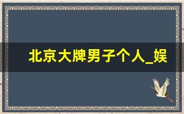 北京大牌男子个人_娱乐圈小爷走红原因