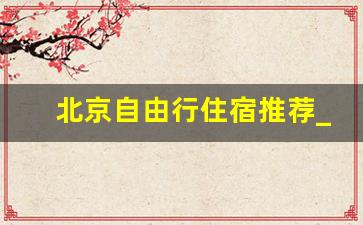 北京自由行住宿推荐_自由行北京住宿攻略