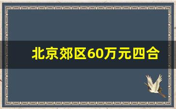 北京郊区60万元四合院出售_北京最便宜的房子20万