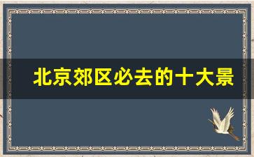 北京郊区必去的十大景点_北京适合开车散心的地方